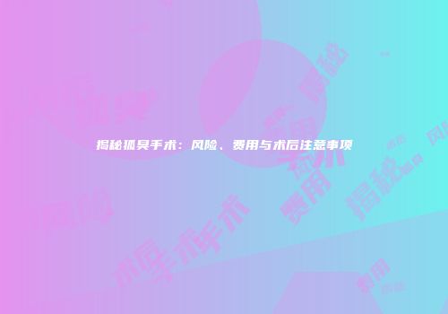 揭秘狐臭手术：风险、费用与术后注意事项