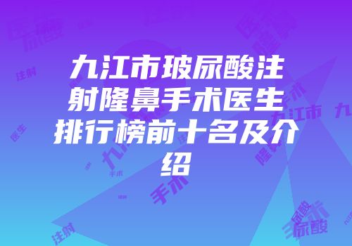 九江市玻尿酸注射隆鼻手术医生排行榜前十名及介绍