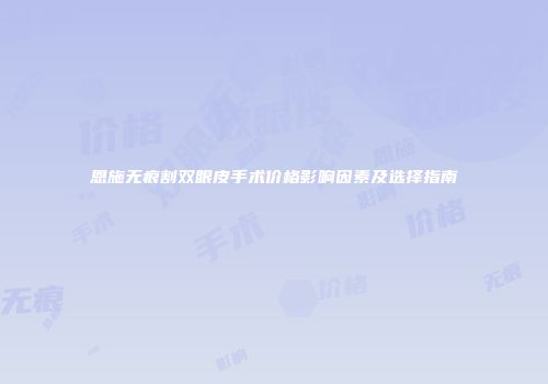 恩施无痕割双眼皮手术价格影响因素及选择指南