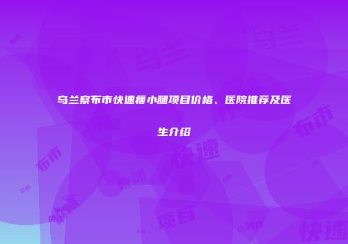 乌兰察布市快速瘦小腿项目价格、医院推荐及医生介绍