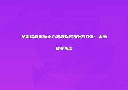 全国提眉术矫正八字眉医院排名50强：美丽蜕变指南