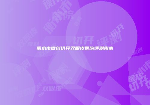 衡水市微创切开双眼皮医院评测指南