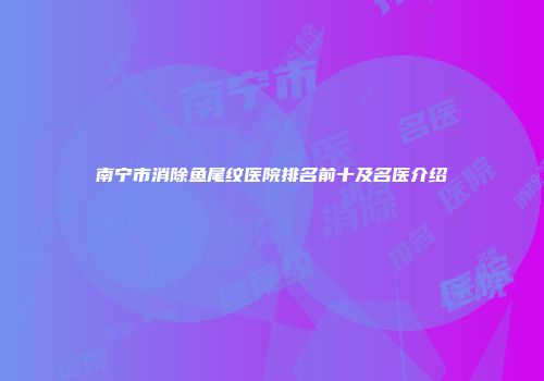 南宁市消除鱼尾纹医院排名前十及名医介绍