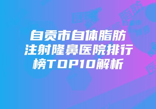 自贡市自体脂肪注射隆鼻医院排行榜TOP10解析