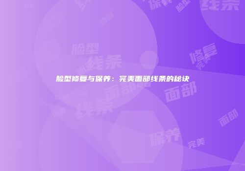 脸型修复与保养：完美面部线条的秘诀