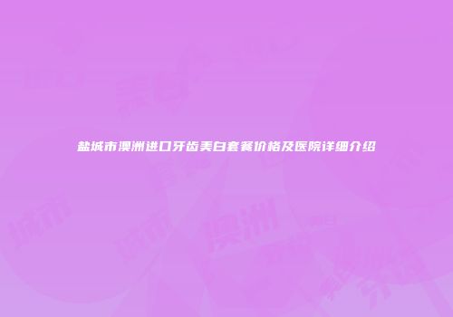 盐城市澳洲进口牙齿美白套餐价格及医院详细介绍