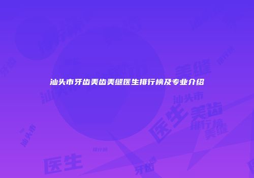 汕头市牙齿美齿美缝医生排行榜及专业介绍