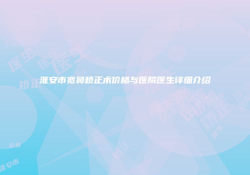 淮安市宽鼻矫正术价格与医院医生详细介绍