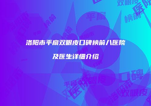 洛阳市平扇双眼皮口碑榜前八医院及医生详细介绍