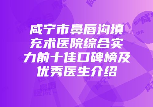 咸宁市鼻唇沟填充术医院综合实力前十佳口碑榜及优秀医生介绍