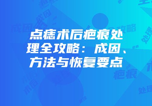 点痣术后疤痕处理全攻略：成因、方法与恢复要点