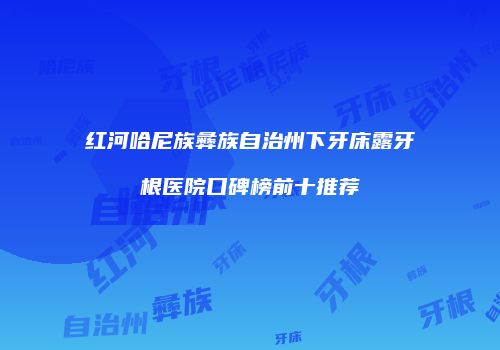 红河哈尼族彝族自治州下牙床露牙根医院口碑榜前十推荐