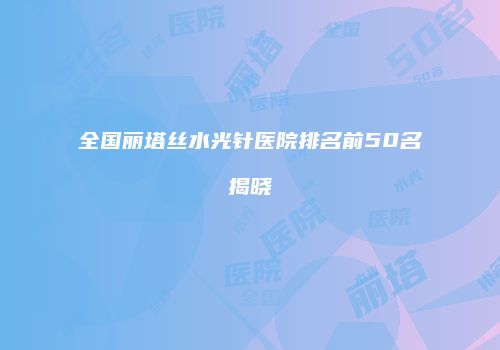 全国丽塔丝水光针医院排名前50名揭晓