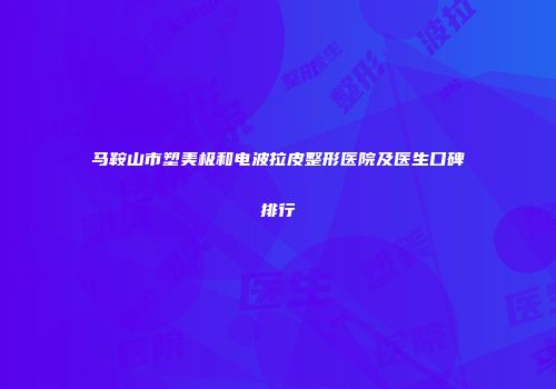 马鞍山市塑美极和电波拉皮整形医院及医生口碑排行