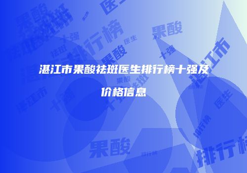 湛江市果酸祛斑医生排行榜十强及价格信息