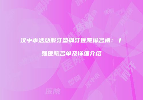 汉中市活动假牙塑钢牙医院排名榜：十强医院名单及详细介绍