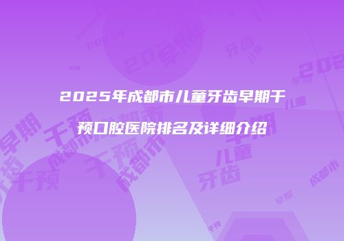 2025年成都市儿童牙齿早期干预口腔医院排名及详细介绍