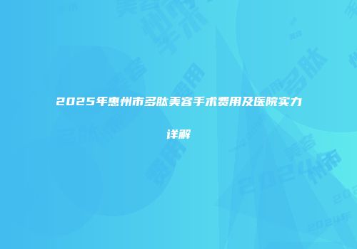 2025年惠州市多肽美容手术费用及医院实力详解