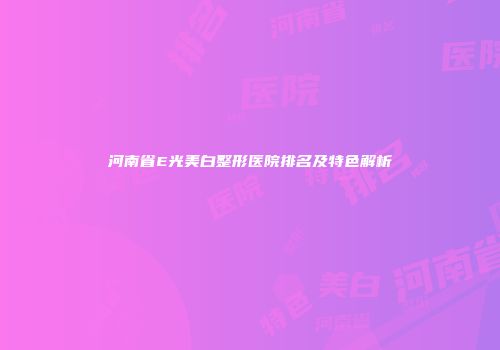河南省E光美白整形医院排名及特色解析
