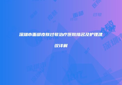 深圳市面部皮肤过敏治疗医院排名及护理建议详解