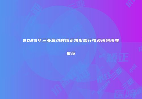 2025年三亚鼻小柱矫正术价格行情及医院医生推荐