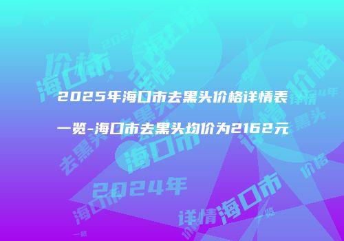 2025年海口市去黑头价格详情表一览-海口市去黑头均价为2162元