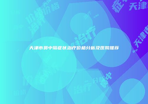 天津市鼻中隔症状治疗价格分析及医院推荐