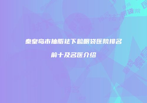 秦皇岛市抽脂祛下睑眼袋医院排名前十及名医介绍
