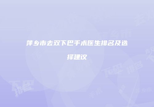 萍乡市去双下巴手术医生排名及选择建议