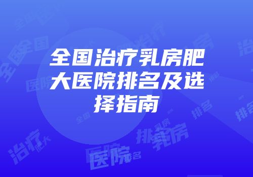 全国治疗乳房肥大医院排名及选择指南
