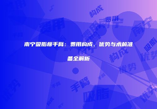 南宁吸脂瘦手臂：费用构成、优势与术前准备全解析