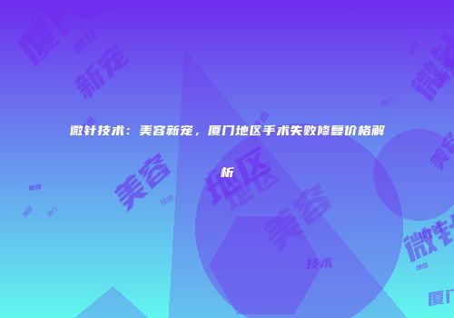 微针技术：美容新宠，厦门地区手术失败修复价格解析