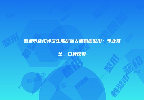 鹤壁市蓝绍梓医生玻尿酸去黑眼圈整形：专业技艺，口碑良好