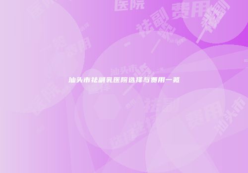 汕头市祛副乳医院选择与费用一览