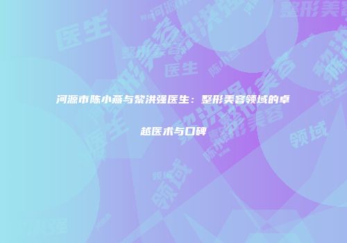 河源市陈小燕与黎洪强医生：整形美容领域的卓越医术与口碑