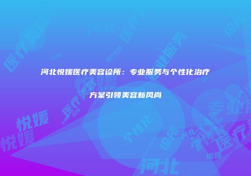 河北悦媛医疗美容诊所：专业服务与个性化治疗方案引领美容新风尚