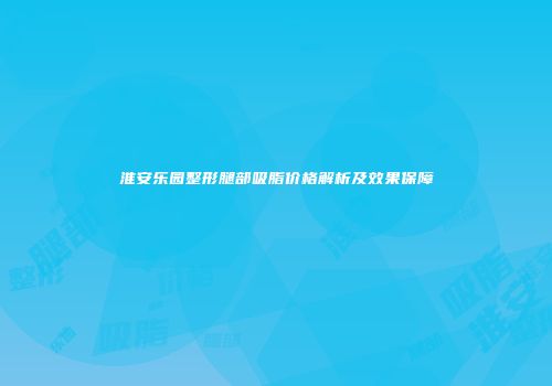 淮安乐园整形腿部吸脂价格解析及效果保障