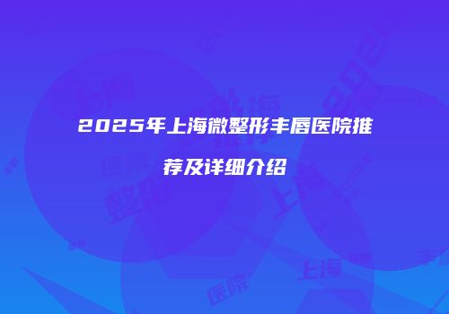 2025年上海微整形丰唇医院推荐及详细介绍
