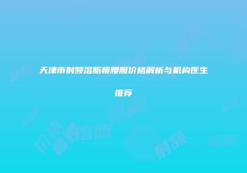 天津市射频溶脂瘦腰腹价格解析与机构医生推荐