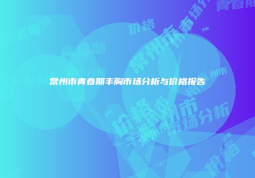 常州市青春期丰胸市场分析与价格报告