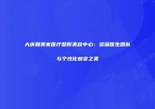 大庆和美家医疗整形美容中心：资深医生团队与个性化蜕变之美
