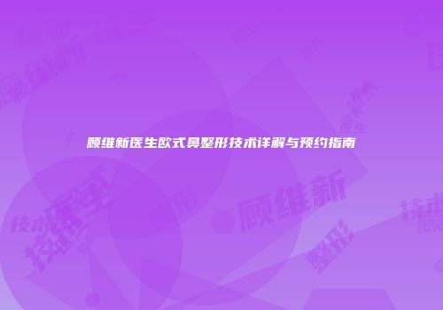 顾维新医生欧式鼻整形技术详解与预约指南