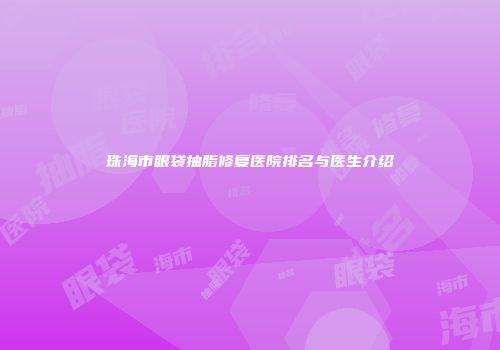 珠海市眼袋抽脂修复医院排名与医生介绍