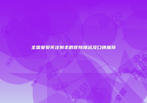 全国爱贝芙注射丰唇医院排名及口碑推荐