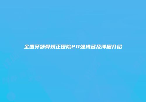 全国牙颌骨矫正医院20强排名及详细介绍
