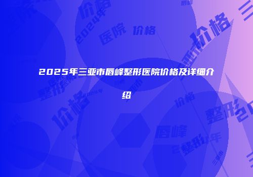 2025年三亚市唇峰整形医院价格及详细介绍