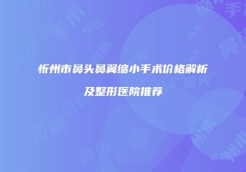 忻州市鼻头鼻翼缩小手术价格解析及整形医院推荐