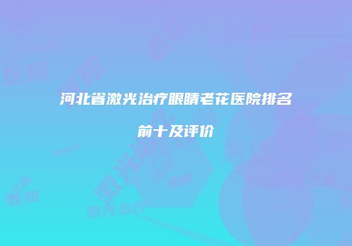 河北省激光治疗眼睛老花医院排名前十及评价