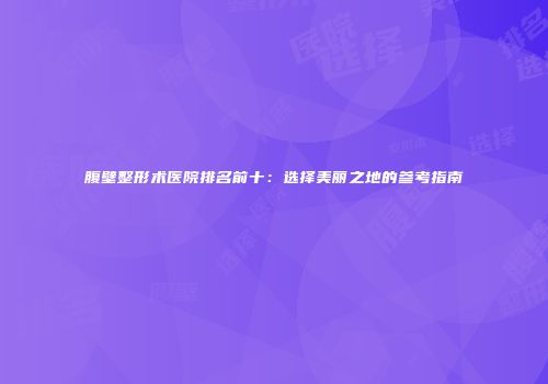 腹壁整形术医院排名前十：选择美丽之地的参考指南