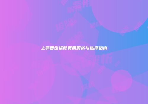 上鄂智齿拔除费用解析与选择指南